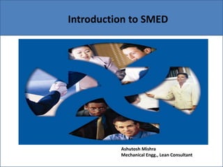 Introduction to SMED
Ashutosh Mishra
Mechanical Engg., Lean Consultant
 