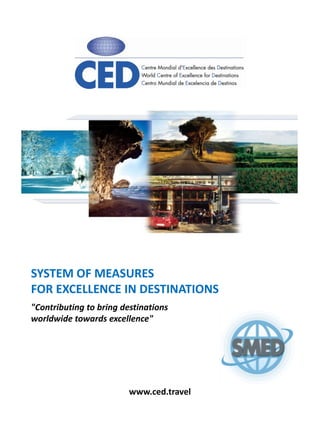 SYSTEM OF MEASURES
FOR EXCELLENCE IN DESTINATIONS
"Contributing to bring destinations
worldwide towards excellence"




                         www.ced.travel
 