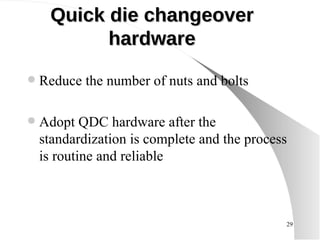 Quick die changeover hardware Reduce the number of nuts and bolts Adopt QDC hardware after the standardization is complete and the process is routine and reliable 