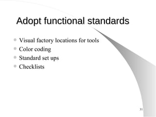 Adopt functional standards Visual factory locations for tools Color coding Standard set ups Checklists 
