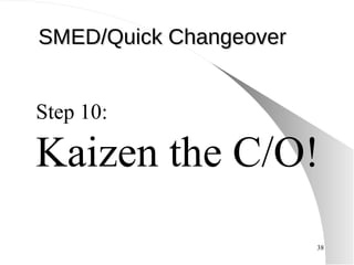Step 10: Kaizen the C/O! SMED/Quick Changeover 