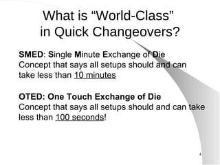 SMED :  S ingle  M inute  E xchange of  D ie Concept that says all setups should and can take less than  10 minutes OTED: One Touch Exchange of Die Concept that says all setups should and can take less than  100 seconds ! What is “World-Class”  in Quick Changeovers? 