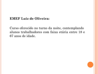 EMEF Luiz de Oliveira: Curso oferecido no turno da noite, contemplando  alunos trabalhadores com faixa etária entre 18 e 67 anos de idade. 