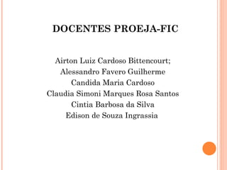 DOCENTES PROEJA-FIC Airton Luiz Cardoso Bittencourt; Alessandro Favero Guilherme Candida Maria Cardoso Claudia Simoni Marques Rosa Santos Cintia Barbosa da Silva Edison de Souza Ingrassia  