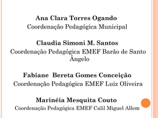 Ana Clara Torres Ogando  Coordenação Pedagógica Municipal  Claudia Simoni M. Santos Coordenação Pedagógica EMEF Barão de Santo Ângelo Fabiane  Bereta Gomes Conceição Coordenação Pedagógica EMEF Luiz Oliveira Marinéia Mesquita Couto  Coordenação Pedagógica EMEF Calil Miguel Allem 