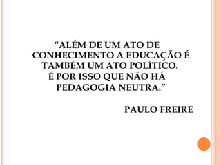 “ ALÉM DE UM ATO DE CONHECIMENTO A EDUCAÇÃO É TAMBÉM UM ATO POLÍTICO.  É POR ISSO QUE NÃO HÁ PEDAGOGIA NEUTRA.” PAULO FREIRE 