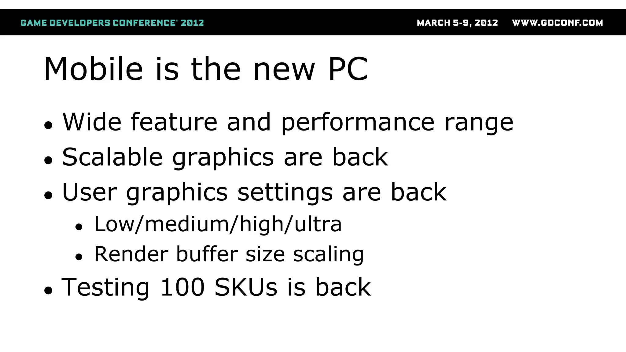 Mobile is the new PC
● Wide feature and performance range
● Scalable graphics are back
● User graphics settings are back
● Low/medium/high/ultra
● Render buffer size scaling
● Testing 100 SKUs is back
 