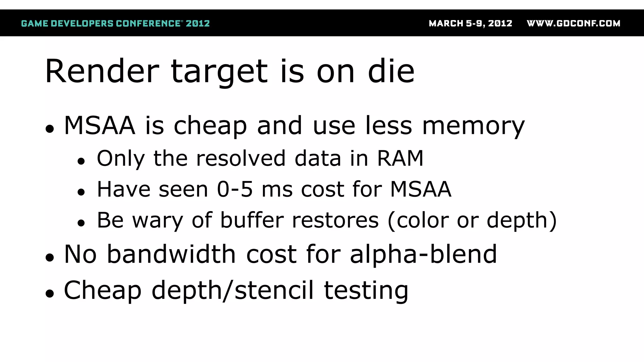 Render target is on die
● MSAA is cheap and use less memory
● Only the resolved data in RAM
● Have seen 0-5 ms cost for MSAA
● Be wary of buffer restores (color or depth)
● No bandwidth cost for alpha-blend
● Cheap depth/stencil testing
 
