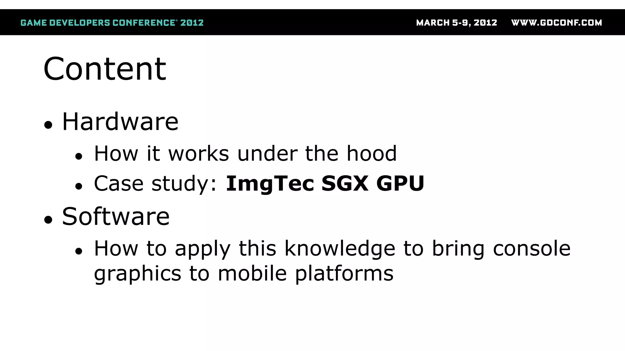 Content
● Hardware
● How it works under the hood
● Case study: ImgTec SGX GPU
● Software
● How to apply this knowledge to bring console
graphics to mobile platforms
 
