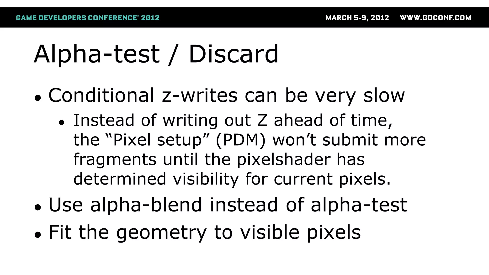 Alpha-test / Discard
● Conditional z-writes can be very slow
● Instead of writing out Z ahead of time,
the “Pixel setup” (PDM) won’t submit more
fragments until the pixelshader has
determined visibility for current pixels.
● Use alpha-blend instead of alpha-test
● Fit the geometry to visible pixels
 