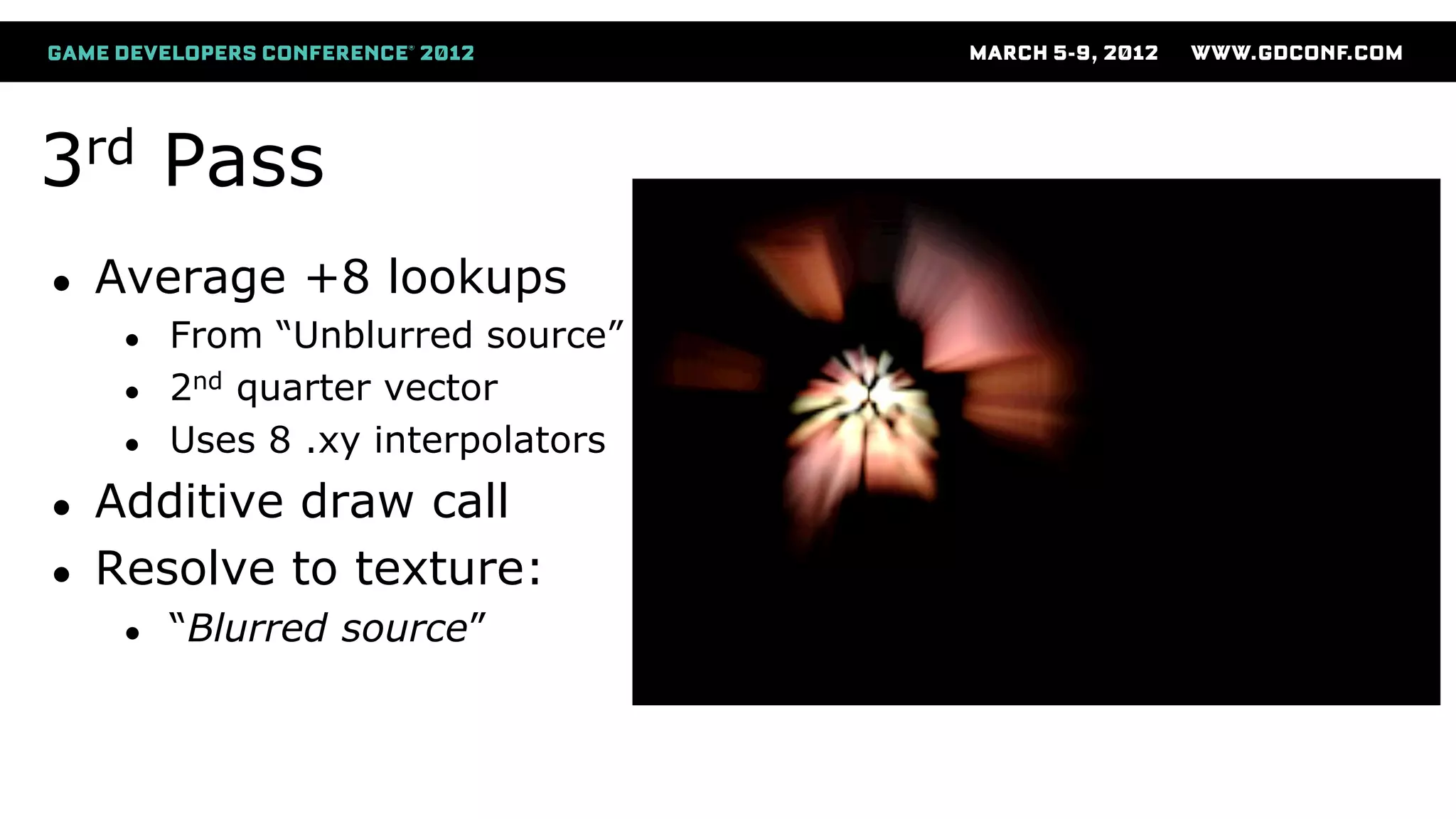 3rd Pass
● Average +8 lookups
● From “Unblurred source”
● 2nd quarter vector
● Uses 8 .xy interpolators
● Additive draw call
● Resolve to texture:
● “Blurred source”
 
