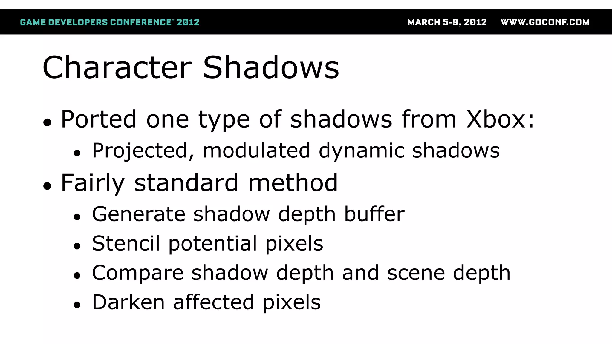 Character Shadows
● Ported one type of shadows from Xbox:
● Projected, modulated dynamic shadows
● Fairly standard method
● Generate shadow depth buffer
● Stencil potential pixels
● Compare shadow depth and scene depth
● Darken affected pixels
 