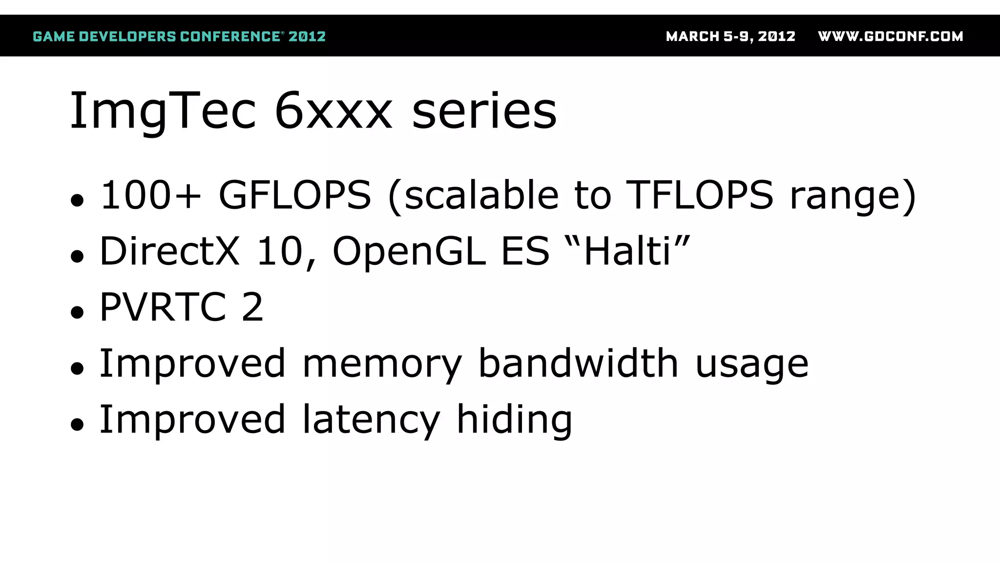 ImgTec 6xxx series
● 100+ GFLOPS (scalable to TFLOPS range)
● DirectX 10, OpenGL ES “Halti”
● PVRTC 2
● Improved memory bandwidth usage
● Improved latency hiding
 