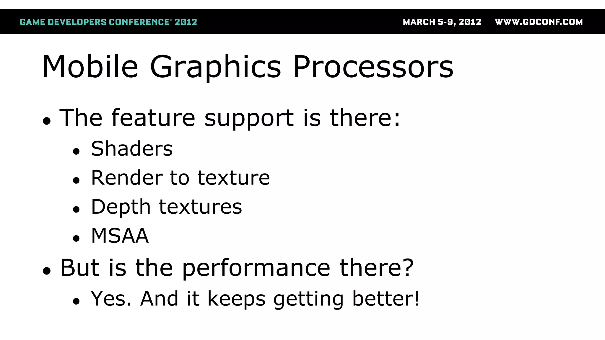 Mobile Graphics Processors
● The feature support is there:
● Shaders
● Render to texture
● Depth textures
● MSAA
● But is the performance there?
● Yes. And it keeps getting better!
 