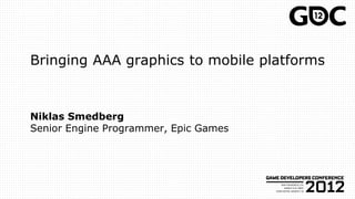 Bringing AAA graphics to mobile platforms
Niklas Smedberg
Senior Engine Programmer, Epic Games
 