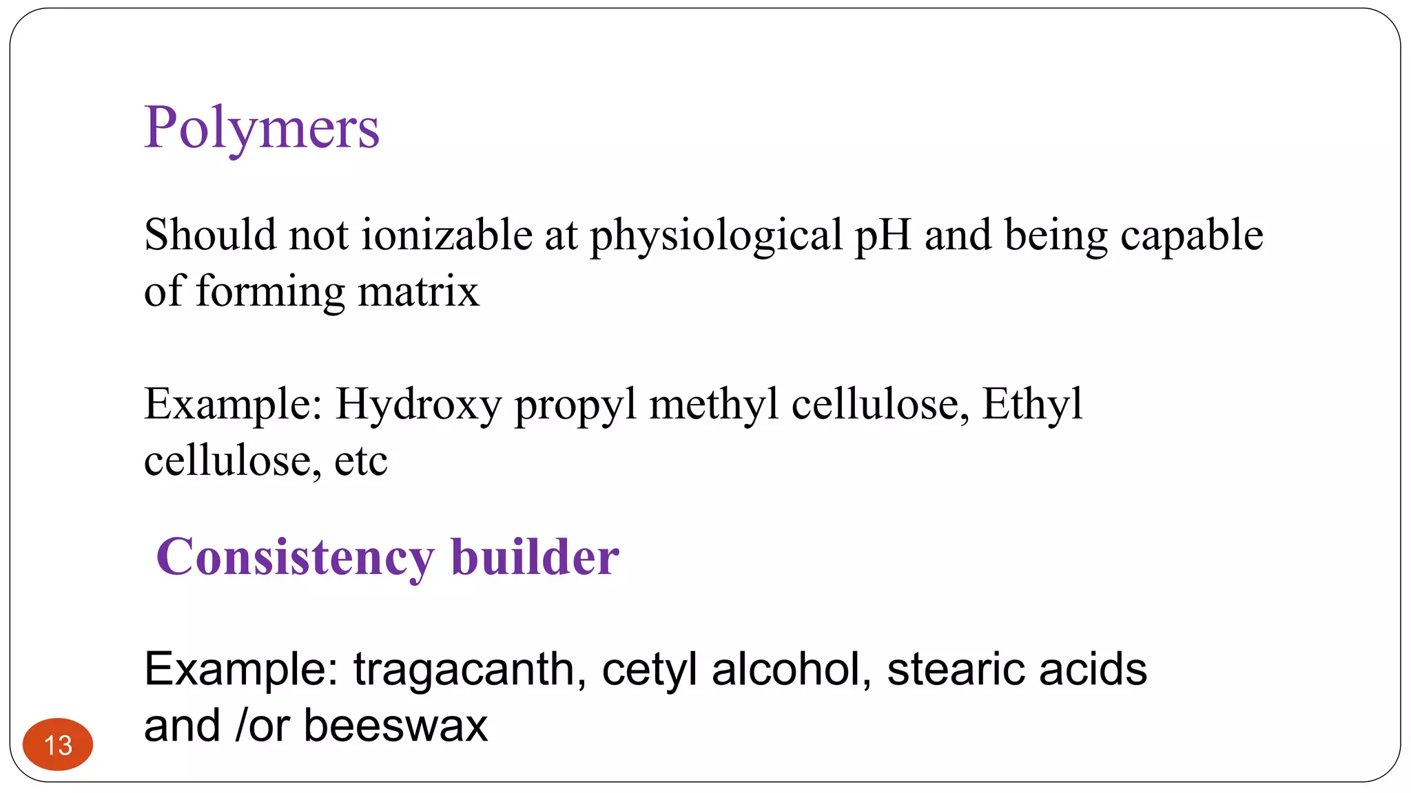 13
Polymers
Should not ionizable at physiological pH and being capable
of forming matrix
Example: Hydroxy propyl methyl cellulose, Ethyl
cellulose, etc
Consistency builder
Example: tragacanth, cetyl alcohol, stearic acids
and /or beeswax
 