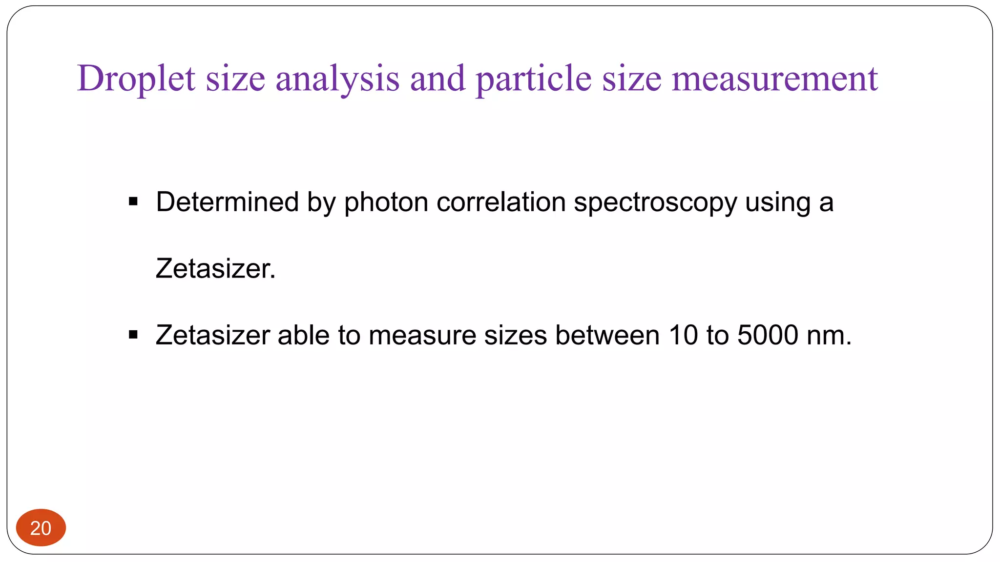 20
Droplet size analysis and particle size measurement
 Determined by photon correlation spectroscopy using a
Zetasizer.
 Zetasizer able to measure sizes between 10 to 5000 nm.
 