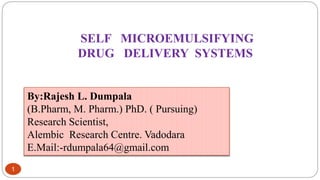 1
SELF MICROEMULSIFYING
DRUG DELIVERY SYSTEMS
By:Rajesh L. Dumpala
(B.Pharm, M. Pharm.) PhD. ( Pursuing)
Research Scientist,
Alembic Research Centre. Vadodara
E.Mail:-rdumpala64@gmail.com
 