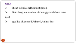 10
OILS
 It can facilitate self emulsification
 Both Long and medium chain triglyceride have been
used
 eg,olive oil,corn oil,Palm oil,Animal fats
 