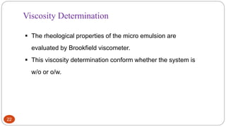 22
Viscosity Determination
 The rheological properties of the micro emulsion are
evaluated by Brookfield viscometer.
 This viscosity determination conform whether the system is
w/o or o/w.
 