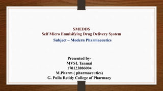 SMEDDS
Self Micro Emulsifying Drug Delivery System
Subject – Modern Pharmaceutics
Presented by-
MVSL Tanmai
170123886004
M.Pharm ( pharmaceutics)
G. Pulla Reddy College of Pharmacy
 