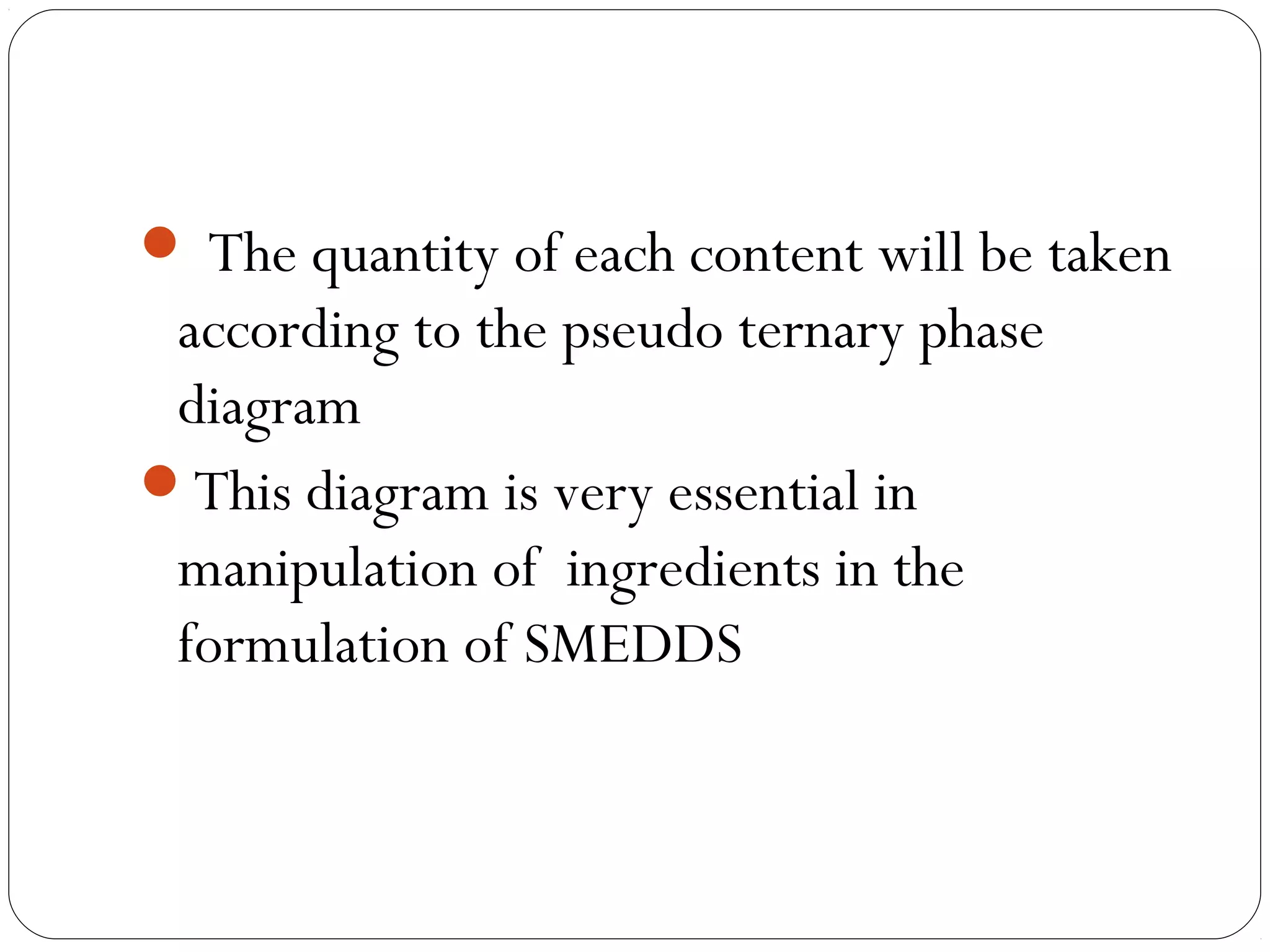  The quantity of each content will be taken
 according to the pseudo ternary phase
 diagram
This diagram is very essential in
 manipulation of ingredients in the
 formulation of SMEDDS
 