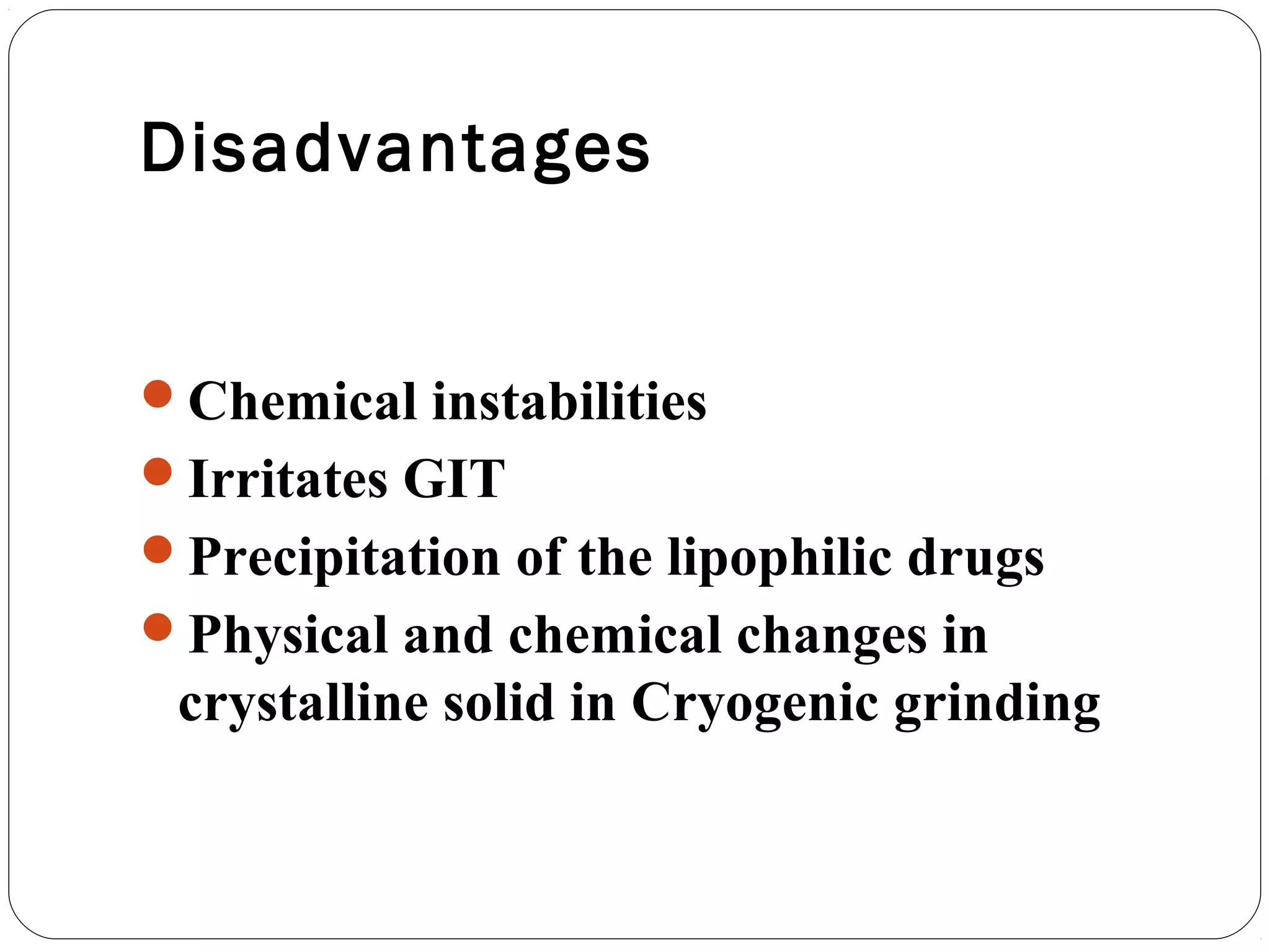 Disadvantages


Chemical instabilities
Irritates GIT
Precipitation of the lipophilic drugs
Physical and chemical changes in
 crystalline solid in Cryogenic grinding
 