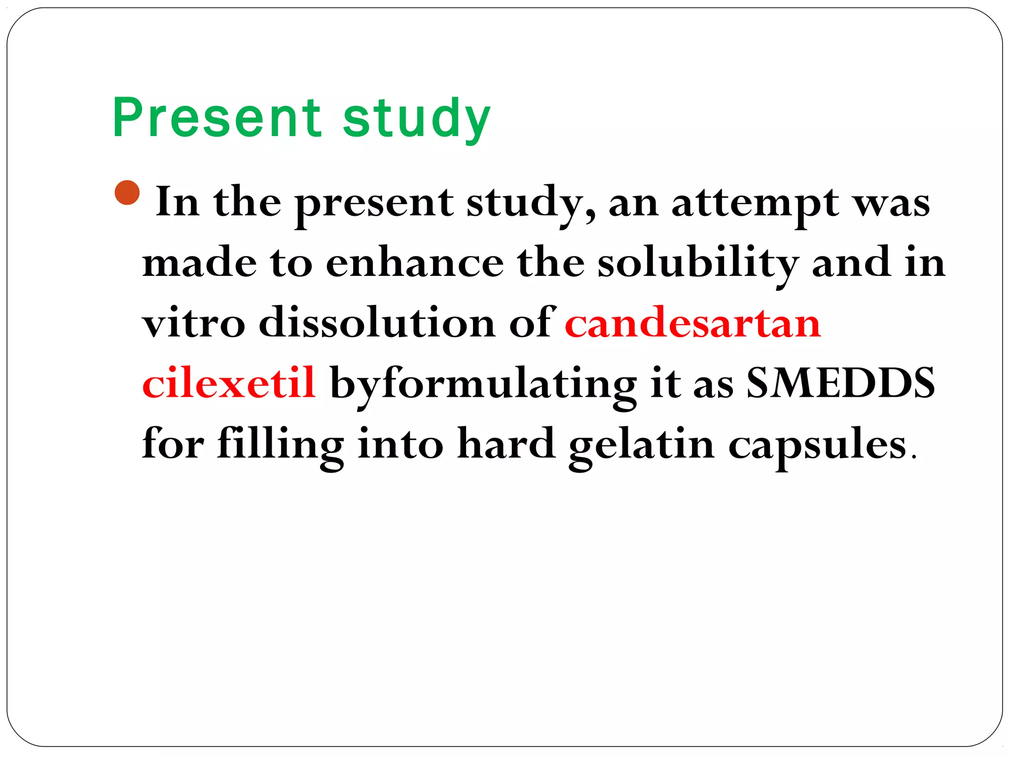 Present study
In the present study, an attempt was
 made to enhance the solubility and in
 vitro dissolution of candesartan
 cilexetil byformulating it as SMEDDS
 for filling into hard gelatin capsules.
 