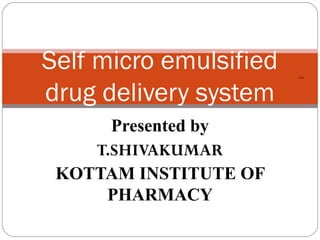 Self micro emulsified
drug delivery system
      Presented by
    T.SHIVAKUMAR
 KOTTAM INSTITUTE OF
     PHARMACY
 