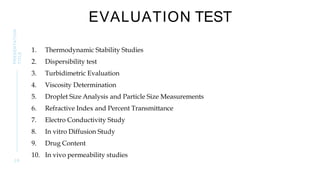 EVALUATION TEST
1. Thermodynamic Stability Studies
2. Dispersibility test
3. Turbidimetric Evaluation
4. Viscosity Determination
5. Droplet Size Analysis and Particle Size Measurements
6. Refractive Index and Percent Transmittance
7. Electro Conductivity Study
8. In vitro Diffusion Study
9. Drug Content
10. In vivo permeability studies
2 6
PRESENTATION
TITLE
 