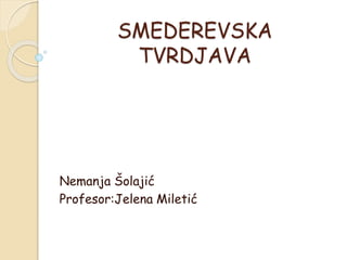 SMEDEREVSKA
TVRDJAVA
Nemanja Šolajić
Profesor:Jelena Miletić
 