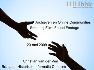 Archieven en Online Communities Smederij Film: Found Footage Christian van der Ven Brabants Historisch Informatie Centrum 20 mei 2009 