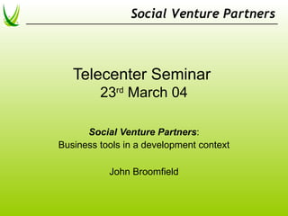 Social Venture Partners



   Telecenter Seminar
         23rd March 04

      Social Venture Partners:
Business tools in a development context

           John Broomfield
 