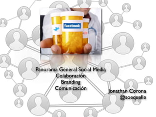Panorama General Social Media
       Colaboración
         Branding
       Comunicación           Jonathan Corona
                                   @soequelle
 