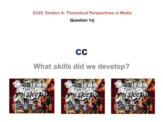 G325: Section A: Theoretical Perspectives in Media Question 1a) cc What skills did we develop? 