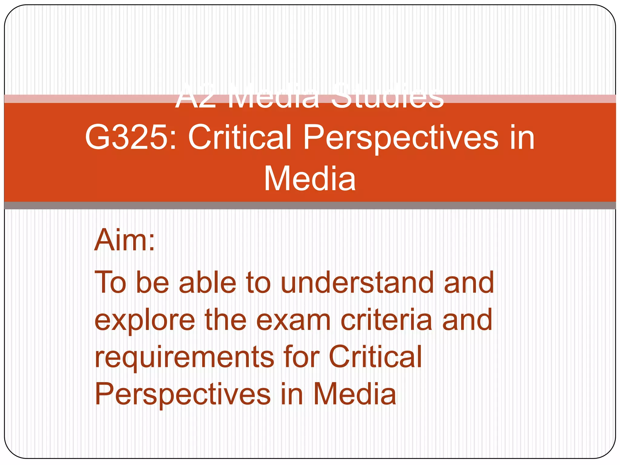 A2 Media StudiesG325: Critical Perspectives in MediaAim:To be able to understand and explore the exam criteria and requirements for Critical Perspectives in Media