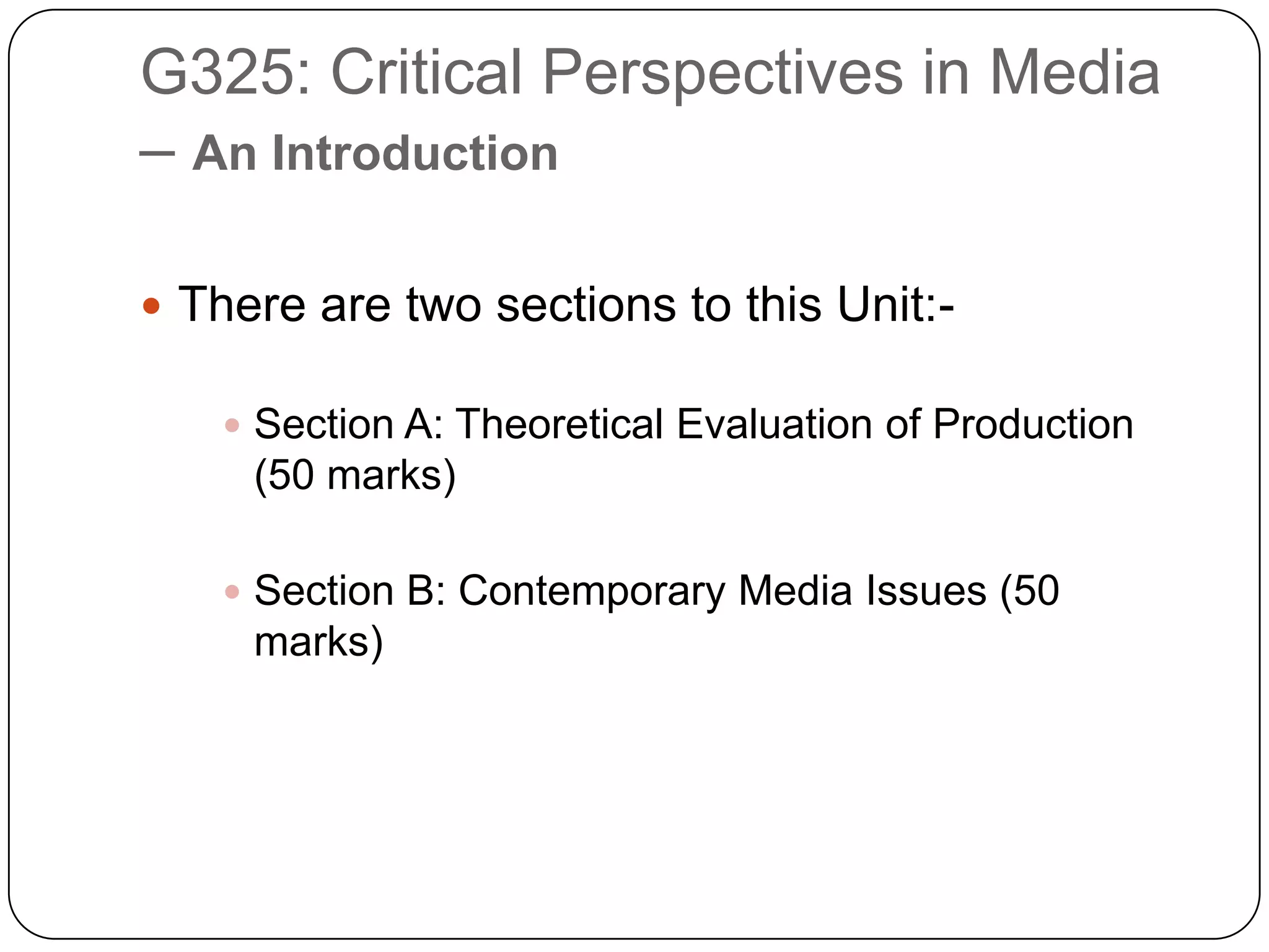 G325: Critical Perspectives in Media – An IntroductionThere are two sections to this Unit:-Section A: Theoretical Evaluation of Production (50 marks)Section B: Contemporary Media Issues (50 marks)