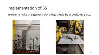 Implementation of 5S
In order to make changeover quick things should be at dedicated place.
46
 
