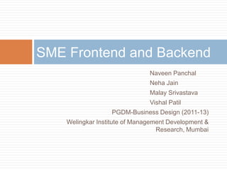 SME Frontend and Backend
                               Naveen Panchal
                               Neha Jain
                               Malay Srivastava
                               Vishal Patil
                  PGDM-Business Design (2011-13)
    Welingkar Institute of Management Development &
                                  Research, Mumbai
 