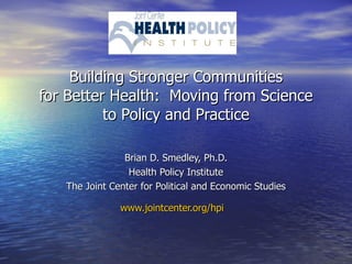 Building Stronger Communities for Better Health:  Moving from Science to Policy and Practice Brian D. Smedley, Ph.D. Health Policy Institute The Joint Center for Political and Economic Studies www.jointcenter.org/hpi   