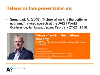 Reference this presentation as:
• Smedlund, A. (2018). “Future of work in the platform
economy”. Invited speech at the JAIST World
Conference, Ishikawa, Japan, February 27-28, 2018.
 