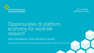 Opportunities of platform
economy for work-life
research
Anssi Smedlund, chief research scientist
SmartHealth with Data Driven Solutions Ecosystem Event, HIMMS 2019, 12.6.2019
 