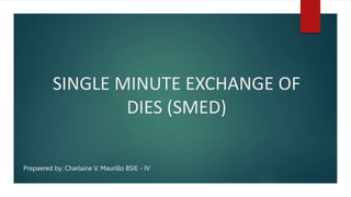 SINGLE MINUTE EXCHANGE OF
DIES (SMED)
Prepaered by: Charlaine V. Maurillo BSIE - IV
 