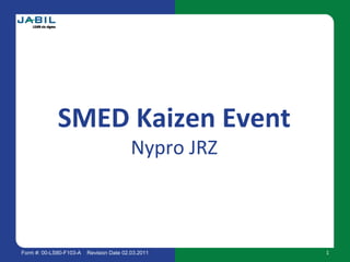 Form #: 00-LS80-F103-A Revision Date 02.03.2011
SMED Kaizen Event
Nypro JRZ
1
 