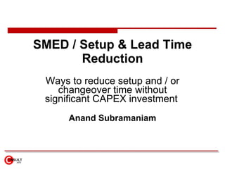 SMED / Setup & Lead Time Reduction Ways to reduce setup and / or changeover time  without significant CAPEX investment   Anand Subramaniam 
