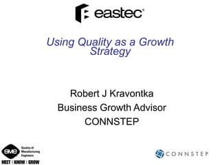 Using Quality as a Growth
        Strategy


    Robert J Kravontka
  Business Growth Advisor
       CONNSTEP
 