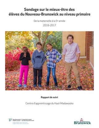 Centre d'apprentissage du Haut-Madawaska
Rapport de suivi
Centre d'apprentissage du Haut-Madawaska
Sondage sur le mieux-être des
élèves du Nouveau-Brunswick au niveau primaire
De la maternelle à la 5e année
2016-2017
 