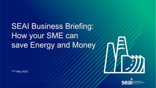 17th May 2022
SEAI Business Briefing:
How your SME can
save Energy and Money
 