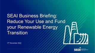 17th November 2022
SEAI Business Briefing:
Reduce Your Use and Fund
your Renewable Energy
Transition
 