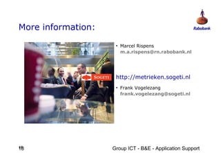 More information:

                     • Marcel Rispens
                       m.a.rispens@rn.rabobank.nl




                     http://metrieken.sogeti.nl
                     • Frank Vogelezang
                       frank.vogelezang@sogeti.nl




18
18                  Group ICT - B&E - Application Support
 